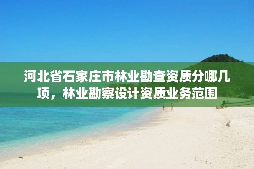 河北省石家庄市林业勘查资质分哪几项，林业勘察设计资质业务范围