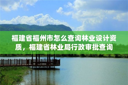 福建省福州市怎么查询林业设计资质,福建省林业局行政审批查询