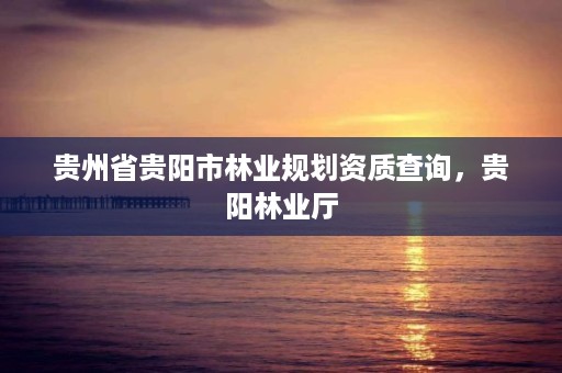 贵州省贵阳市林业规划资质查询，贵阳林业厅