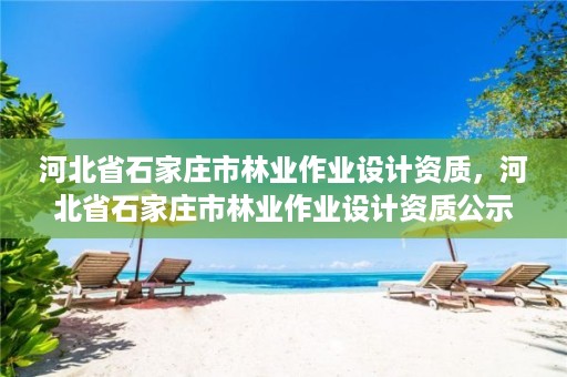 河北省石家庄市林业作业设计资质，河北省石家庄市林业作业设计资质公示