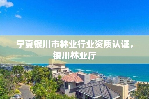 宁夏银川市林业行业资质认证,银川林业厅