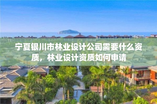 宁夏银川市林业设计公司需要什么资质,林业设计资质如何申请