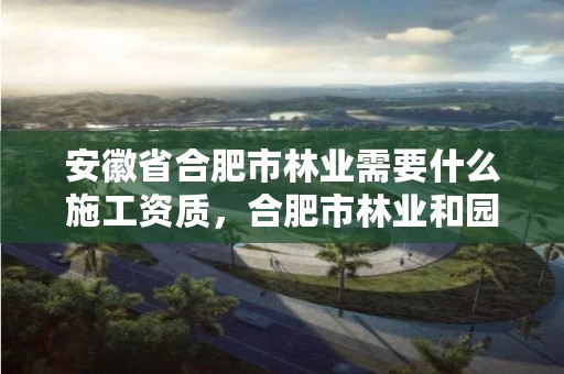 安徽省合肥市林业需要什么施工资质,合肥市林业和园林局招聘