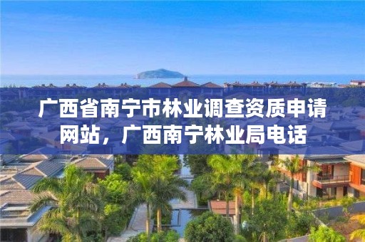 广西省南宁市林业调查资质申请网站,广西南宁林业局电话