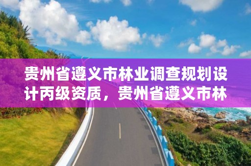 贵州省遵义市林业调查规划设计丙级资质,贵州省遵义市林业调查规划设计丙级资质公示