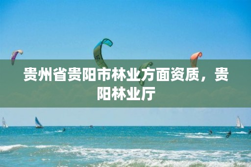 贵州省贵阳市林业方面资质，贵阳林业厅