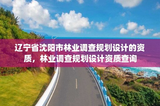 辽宁省沈阳市林业调查规划设计的资质,林业调查规划设计资质查询