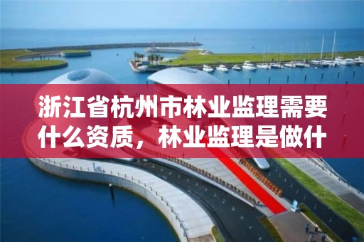 浙江省杭州市林业监理需要什么资质,林业监理是做什么的
