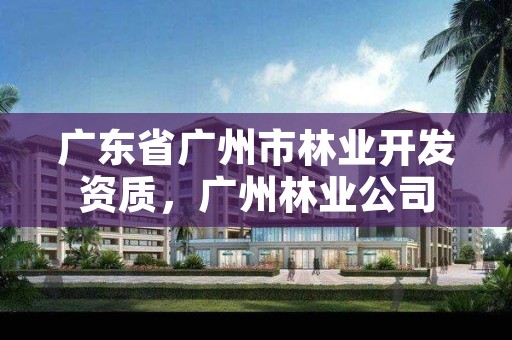 广东省广州市林业开发资质，广州林业公司