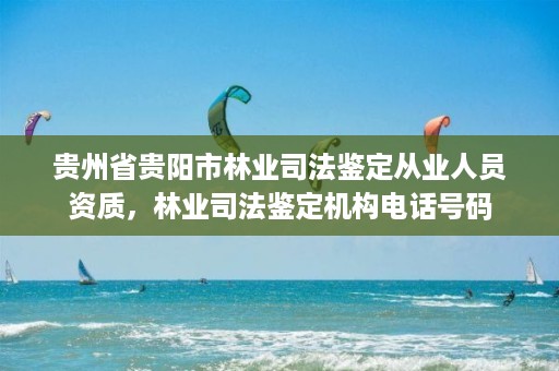 贵州省贵阳市林业司法鉴定从业人员资质,林业司法鉴定机构电话号码