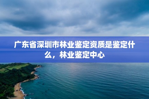 广东省深圳市林业鉴定资质是鉴定什么，林业鉴定中心