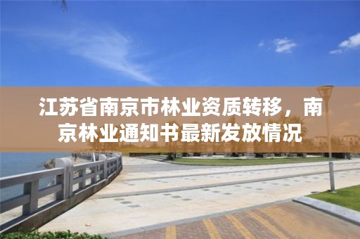 江苏省南京市林业资质转移,南京林业通知书最新发放情况