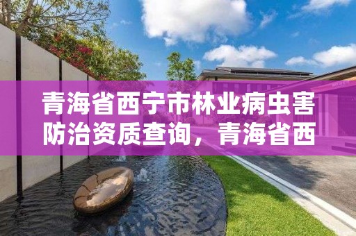 青海省西宁市林业病虫害防治资质查询，青海省西宁市林业病虫害防治资质查询网站