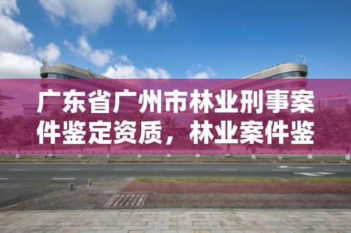 广东省广州市林业刑事案件鉴定资质，林业案件鉴定技术规程