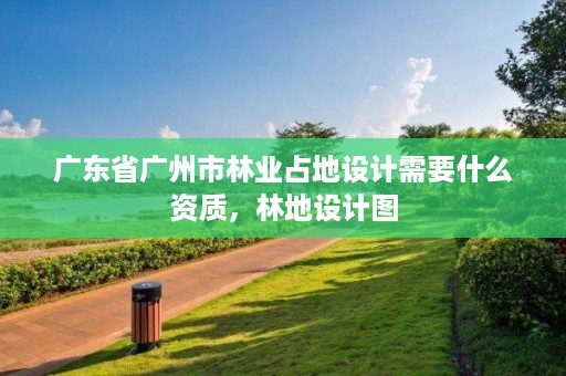 广东省广州市林业占地设计需要什么资质，林地设计图