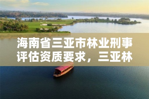 海南省三亚市林业刑事评估资质要求,三亚林业局电话号码