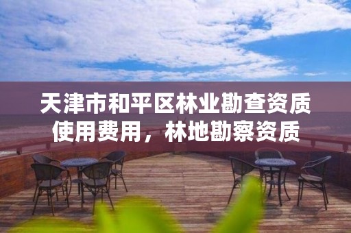 天津市和平区林业勘查资质使用费用,林地勘察资质