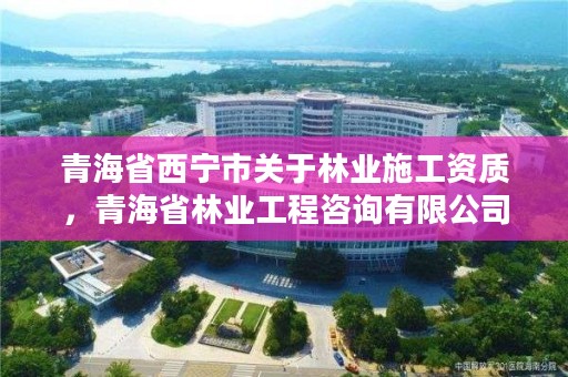 青海省西宁市关于林业施工资质,青海省林业工程咨询有限公司