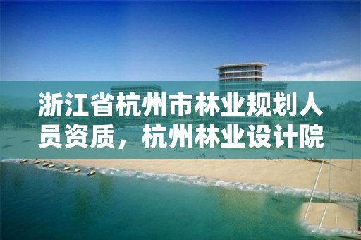 浙江省杭州市林业规划人员资质,杭州林业设计院