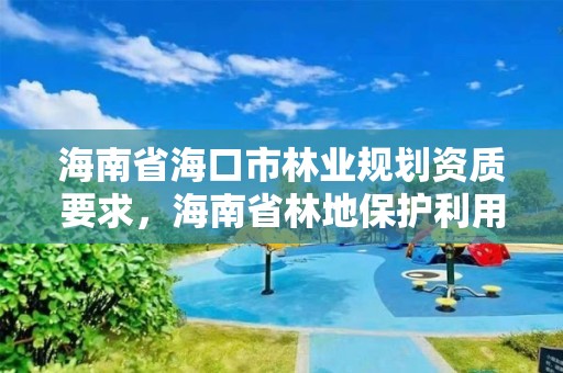 海南省海口市林业规划资质要求,海南省林地保护利用规划