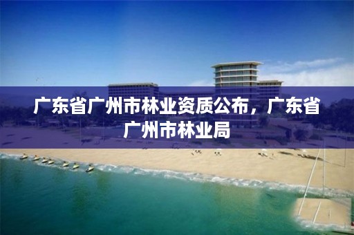 广东省广州市林业资质公布，广东省广州市林业局