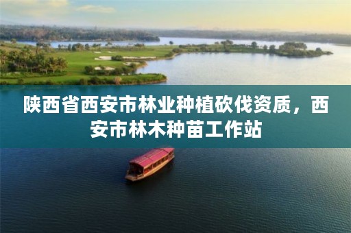 陕西省西安市林业种植砍伐资质,西安市林木种苗工作站