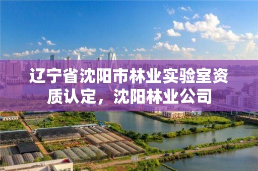辽宁省沈阳市林业实验室资质认定,沈阳林业公司
