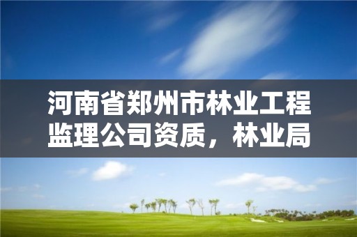 河南省郑州市林业工程监理公司资质,林业局监理