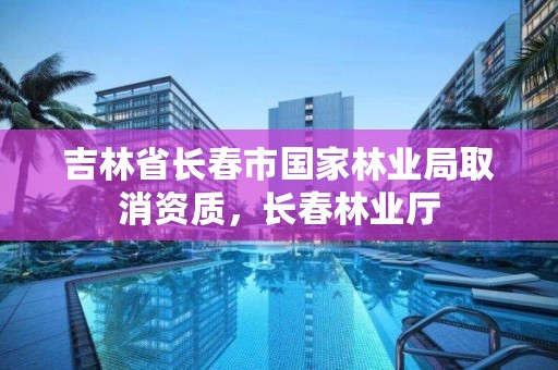 吉林省长春市国家林业局取消资质,长春林业厅