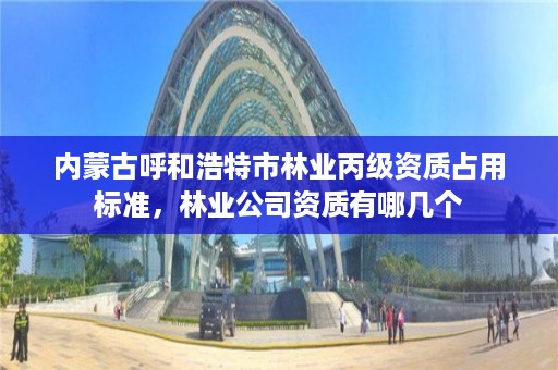 内蒙古呼和浩特市林业丙级资质占用标准,林业公司资质有哪几个