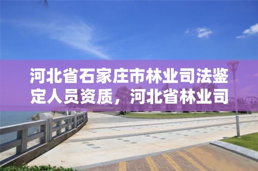 河北省石家庄市林业司法鉴定人员资质，河北省林业司法鉴定中心有几家