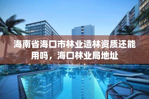 海南省海口市林业造林资质还能用吗,海口林业局地址