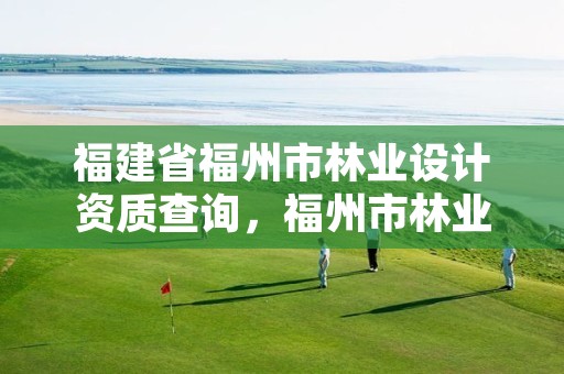 福建省福州市林业设计资质查询,福州市林业勘察设计院