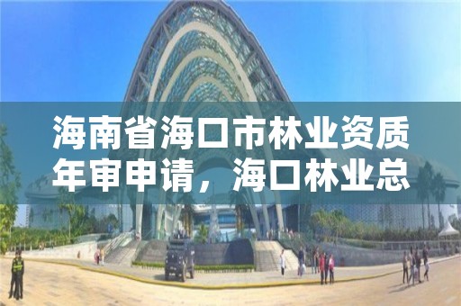 海南省海口市林业资质年审申请,海口林业总公司