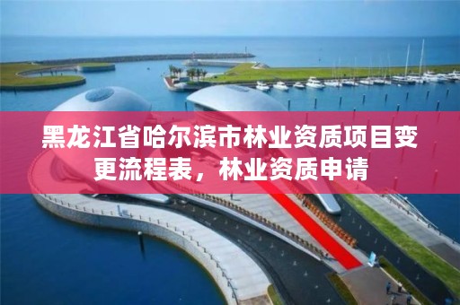 黑龙江省哈尔滨市林业资质项目变更流程表,林业资质申请