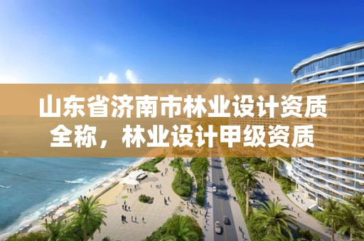 山东省济南市林业设计资质全称,林业设计甲级资质