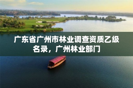 广东省广州市林业调查资质乙级名录，广州林业部门