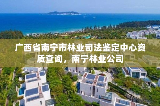 广西省南宁市林业司法鉴定中心资质查询,南宁林业公司