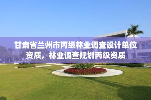 甘肃省兰州市丙级林业调查设计单位资质,林业调查规划丙级资质