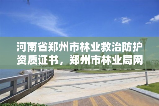 河南省郑州市林业救治防护资质证书,郑州市林业局网站