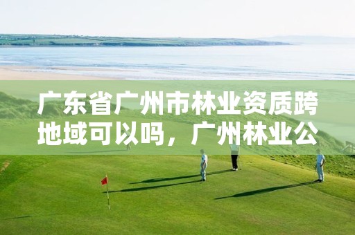 广东省广州市林业资质跨地域可以吗，广州林业公司有哪些