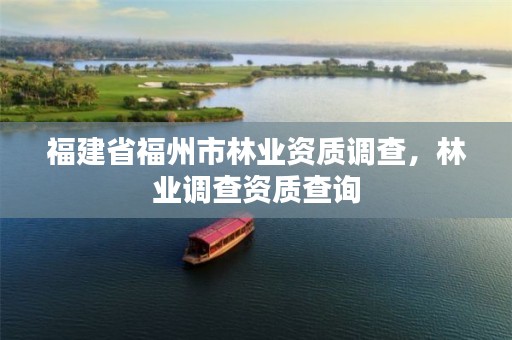 福建省福州市林业资质调查,林业调查资质查询