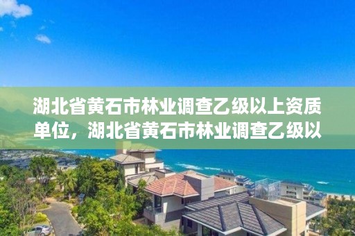 湖北省黄石市林业调查乙级以上资质单位,湖北省黄石市林业调查乙级以上资质单位有哪些