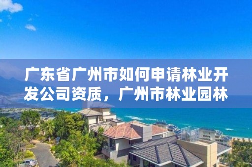 广东省广州市如何申请林业开发公司资质，广州市林业园林科技推广服务平台