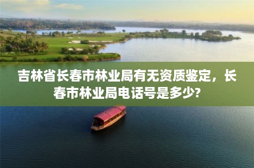 吉林省长春市林业局有无资质鉴定,长春市林业局电话号是多少?
