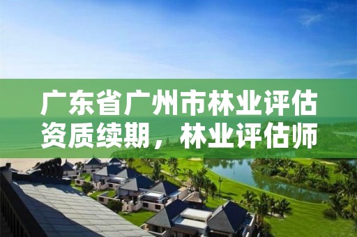 广东省广州市林业评估资质续期，林业评估师报名时间