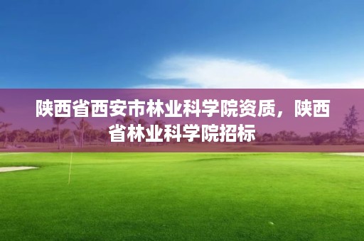 陕西省西安市林业科学院资质，陕西省林业科学院招标