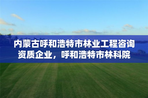 内蒙古呼和浩特市林业工程咨询资质企业,呼和浩特市林科院