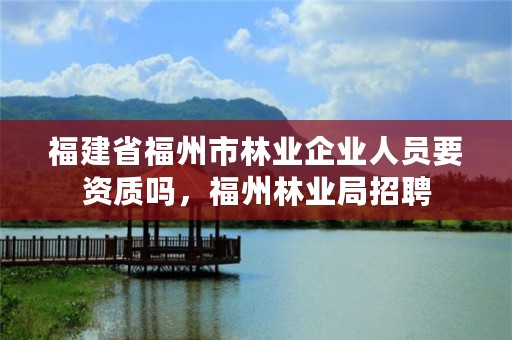 福建省福州市林业企业人员要资质吗,福州林业局招聘