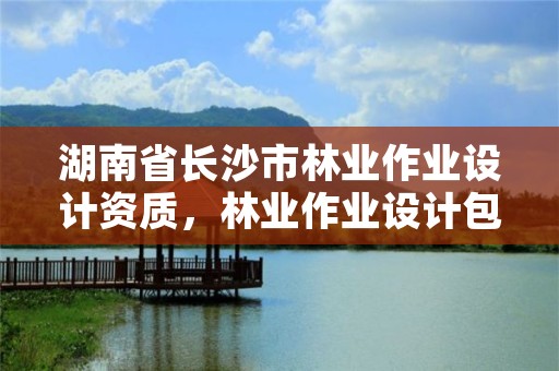 湖南省长沙市林业作业设计资质,林业作业设计包括什么内容